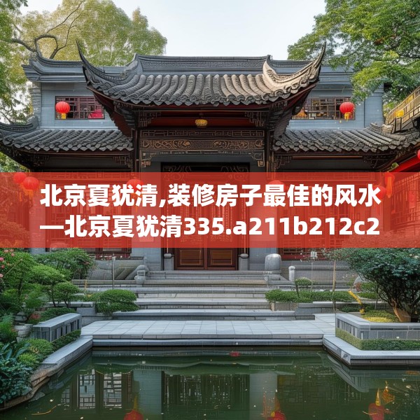 北京夏犹清,装修房子最佳的风水—北京夏犹清335.a211b212c215fgy.222cvcx