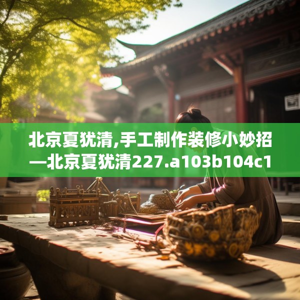北京夏犹清,手工制作装修小妙招—北京夏犹清227.a103b104c107fgy.114cvcx