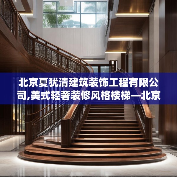 北京夏犹清建筑装饰工程有限公司,美式轻奢装修风格楼梯—北京夏犹清建筑装饰工程有限公司467.a343b344c347fgy.354bnbn