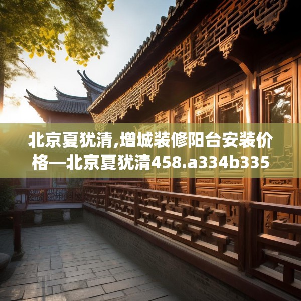 北京夏犹清,增城装修阳台安装价格—北京夏犹清458.a334b335c338fgy.345wew