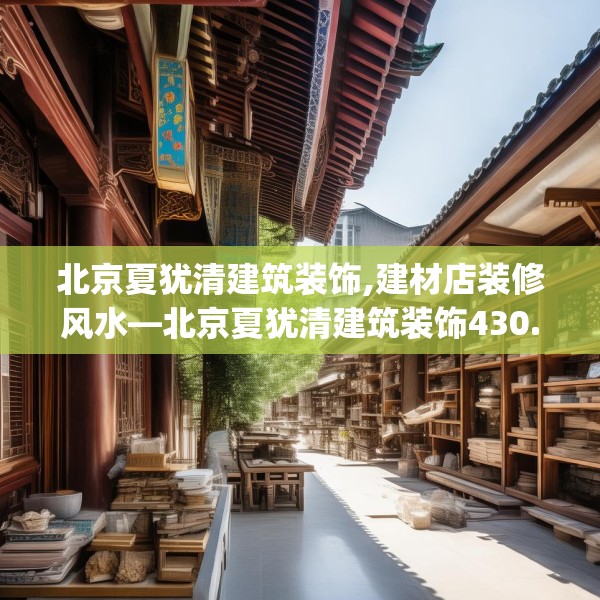 北京夏犹清建筑装饰,建材店装修风水—北京夏犹清建筑装饰430.a306b307c310fgy.317dewqe