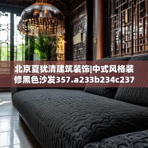 北京夏犹清建筑装饰|中式风格装修黑色沙发357.a233b234c237fgy.244fhsg