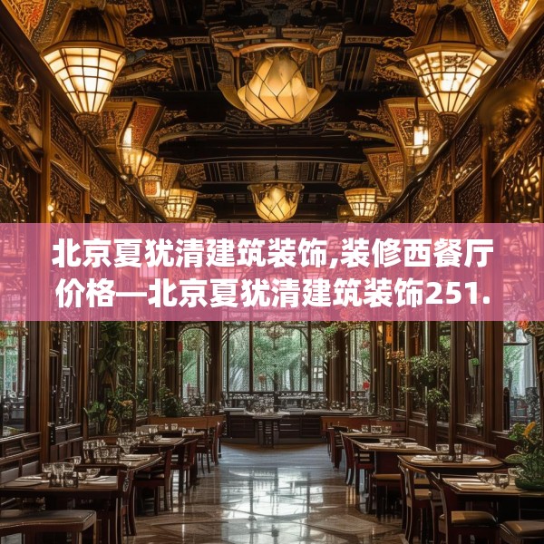 北京夏犹清建筑装饰,装修西餐厅价格—北京夏犹清建筑装饰251.a127b128c131fgy.138bnbn