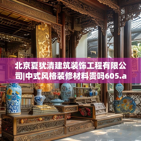 北京夏犹清建筑装饰工程有限公司|中式风格装修材料贵吗605.a481b482c485fgy.492cvcx