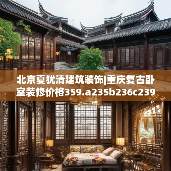 北京夏犹清建筑装饰|重庆复古卧室装修价格359.a235b236c239fgy.246bnbn
