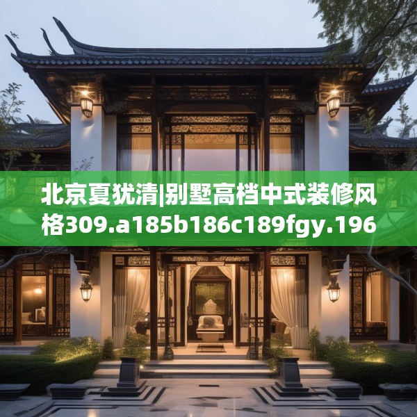 北京夏犹清|别墅高档中式装修风格309.a185b186c189fgy.196uyk