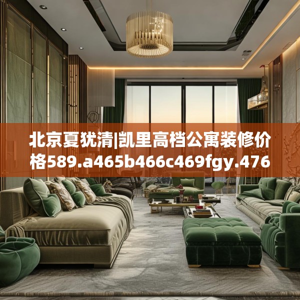 北京夏犹清|凯里高档公寓装修价格589.a465b466c469fgy.476poiy