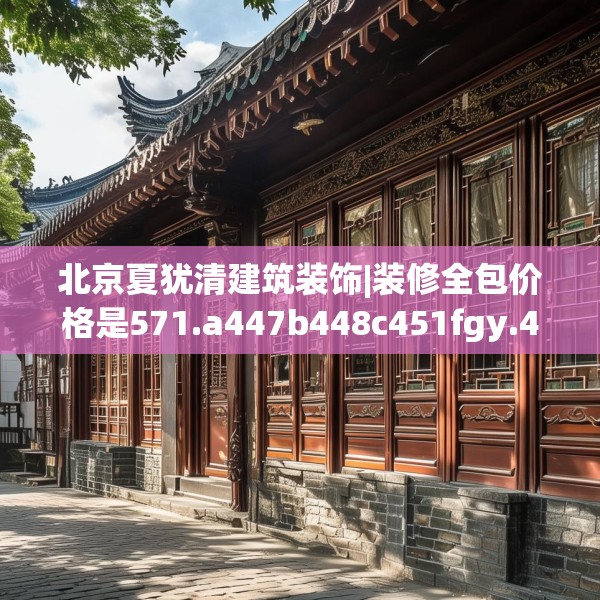 北京夏犹清建筑装饰|装修全包价格是571.a447b448c451fgy.458poiy