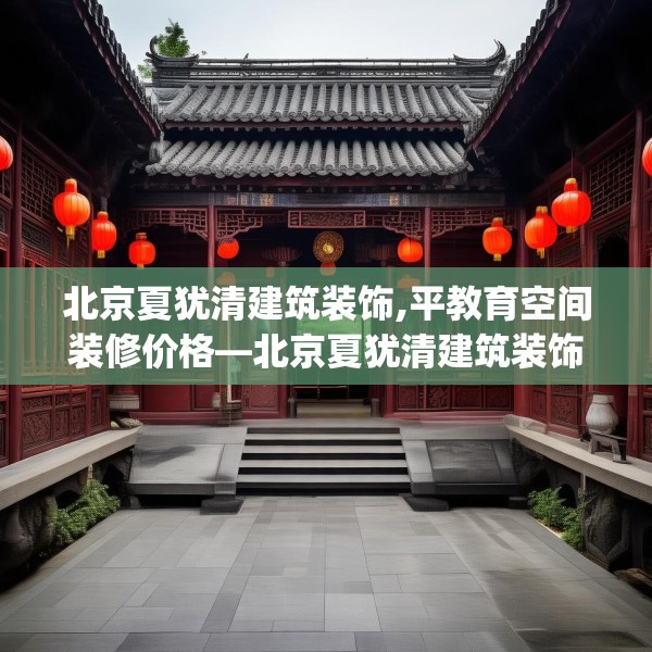 北京夏犹清建筑装饰,平教育空间装修价格—北京夏犹清建筑装饰268.a144b145c148fgy.155dewqe