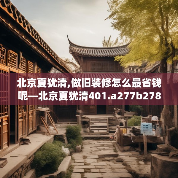 北京夏犹清,做旧装修怎么最省钱呢—北京夏犹清401.a277b278c281fgy.288fds