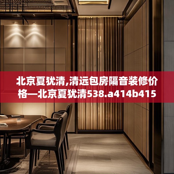 北京夏犹清,清远包房隔音装修价格—北京夏犹清538.a414b415c418fgy.425dewqe
