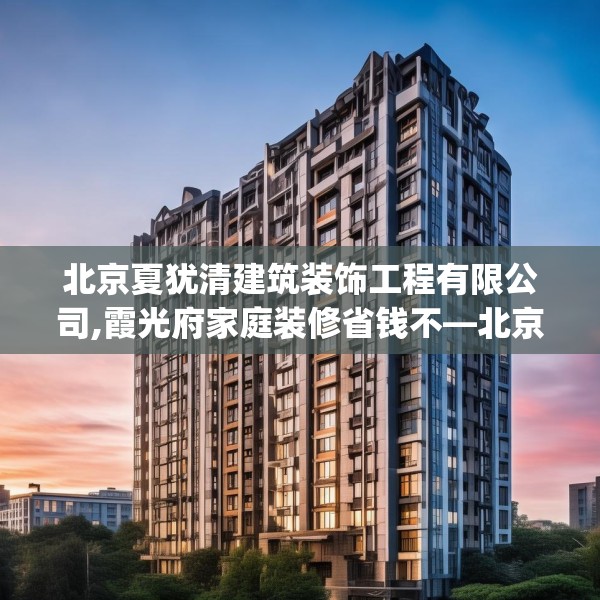北京夏犹清建筑装饰工程有限公司,霞光府家庭装修省钱不—北京夏犹清建筑装饰工程有限公司370.a246b247c250fgy.257sdA