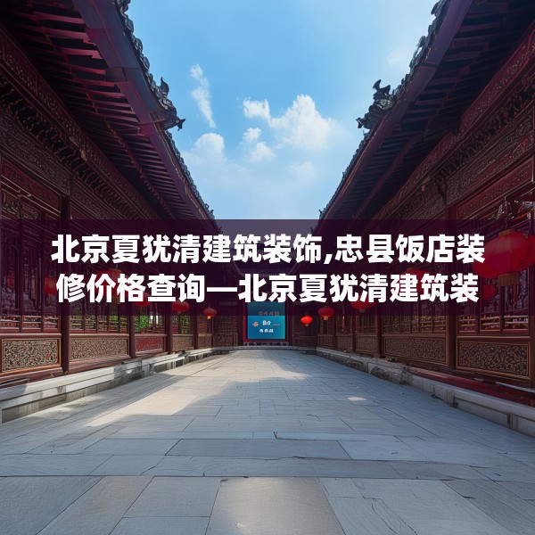 北京夏犹清建筑装饰,忠县饭店装修价格查询—北京夏犹清建筑装饰454.a330b331c334fgy.341htyj