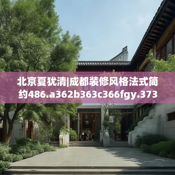 北京夏犹清|成都装修风格法式简约486.a362b363c366fgy.373nbn