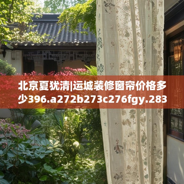 北京夏犹清|运城装修窗帘价格多少396.a272b273c276fgy.283nbn