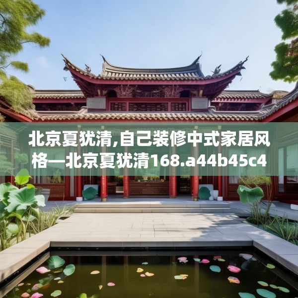 北京夏犹清,自己装修中式家居风格—北京夏犹清168.a44b45c48fgy.55dsfds
