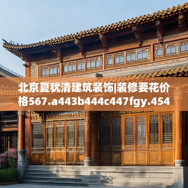 北京夏犹清建筑装饰|装修要花价格567.a443b444c447fgy.454fghfd