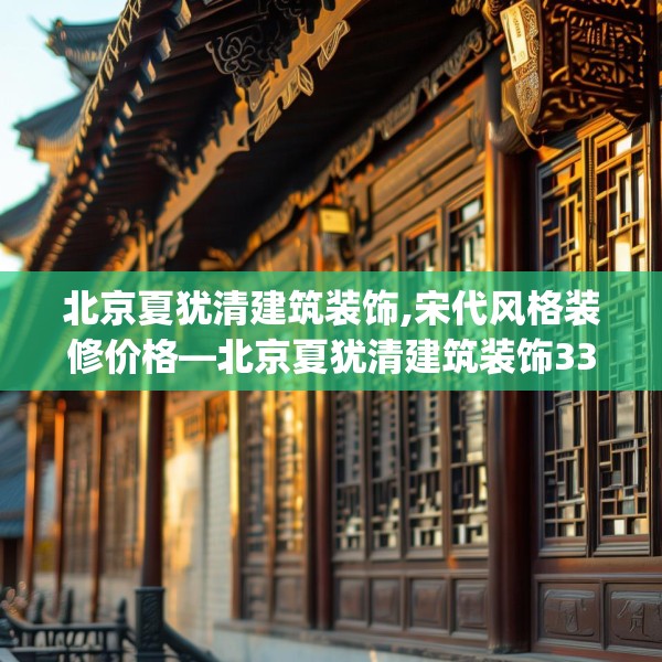 北京夏犹清建筑装饰,宋代风格装修价格—北京夏犹清建筑装饰333.a209b210c213fgy.220fghfd