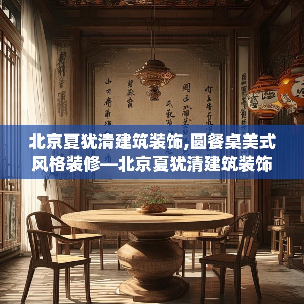 北京夏犹清建筑装饰,圆餐桌美式风格装修—北京夏犹清建筑装饰223.a99b100c103fgy.110fdsfds