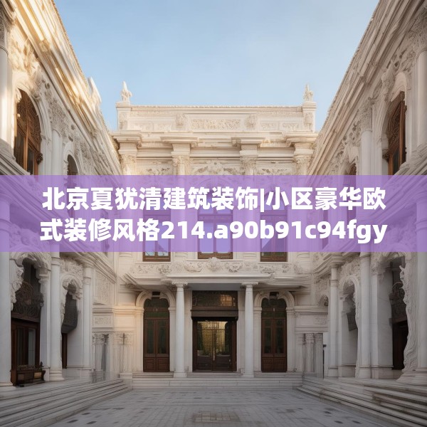 北京夏犹清建筑装饰|小区豪华欧式装修风格214.a90b91c94fgy.101dewqe