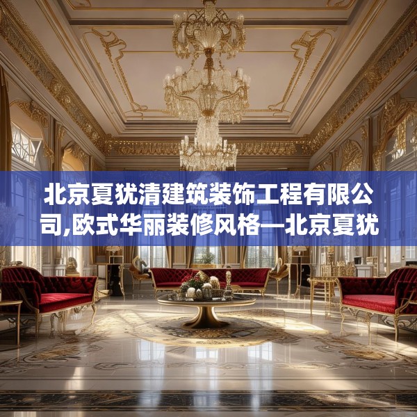 北京夏犹清建筑装饰工程有限公司,欧式华丽装修风格—北京夏犹清建筑装饰工程有限公司444.a320b321c324fgy.331lkjl