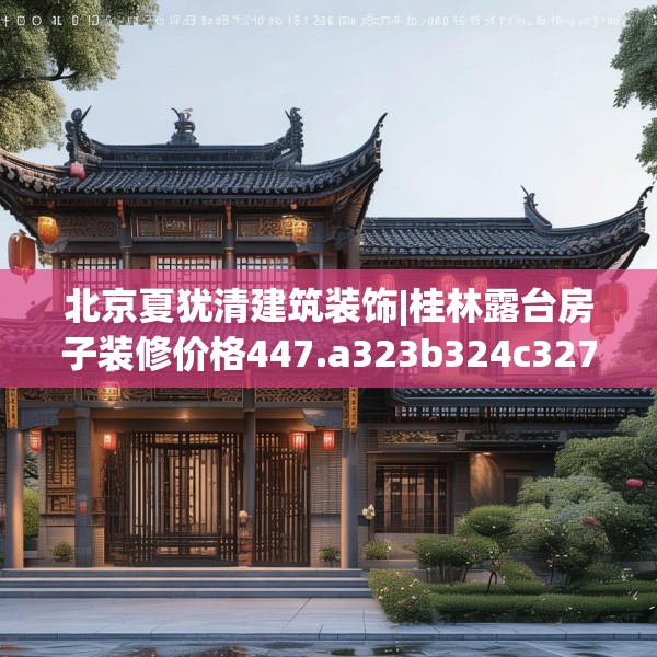 北京夏犹清建筑装饰|桂林露台房子装修价格447.a323b324c327fgy.334fhsg