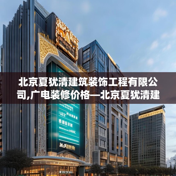 北京夏犹清建筑装饰工程有限公司,广电装修价格—北京夏犹清建筑装饰工程有限公司622.a498b499c502fgy509