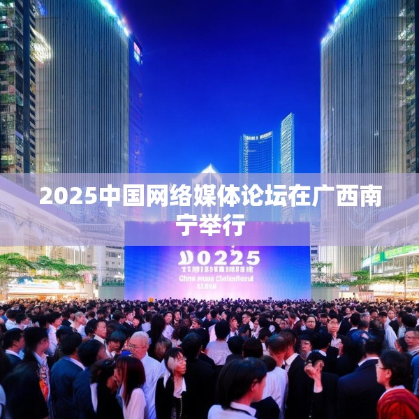 2025中国网络媒体论坛在广西南宁举行