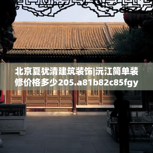 北京夏犹清建筑装饰|沅江简单装修价格多少205.a81b82c85fgy.92fdsfds