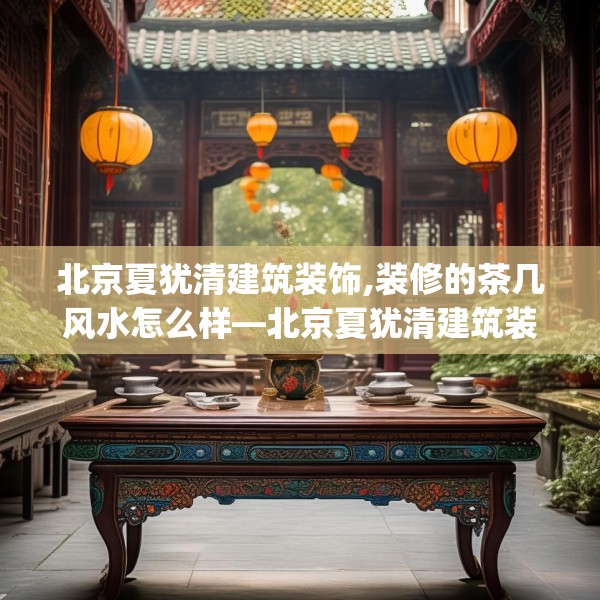 北京夏犹清建筑装饰,装修的茶几风水怎么样—北京夏犹清建筑装饰154.a30b31c34fgy.41sdA