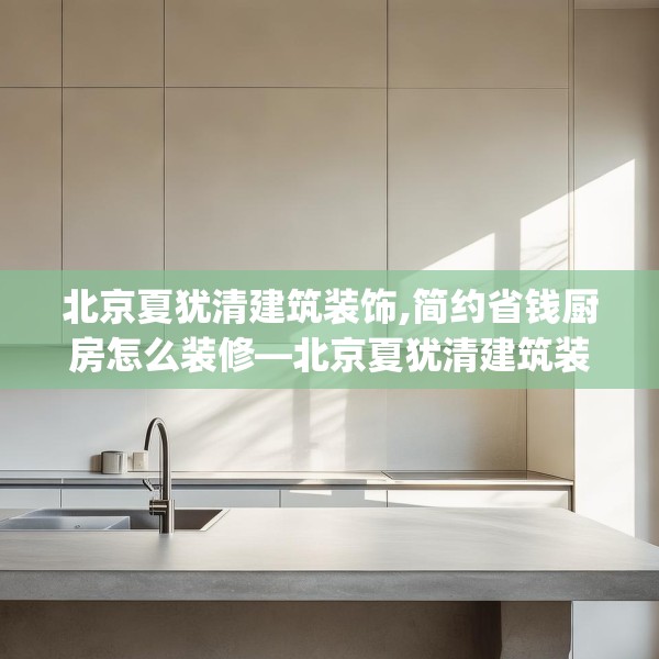 北京夏犹清建筑装饰,简约省钱厨房怎么装修—北京夏犹清建筑装饰156.a32b33c36fgy.43lkjl