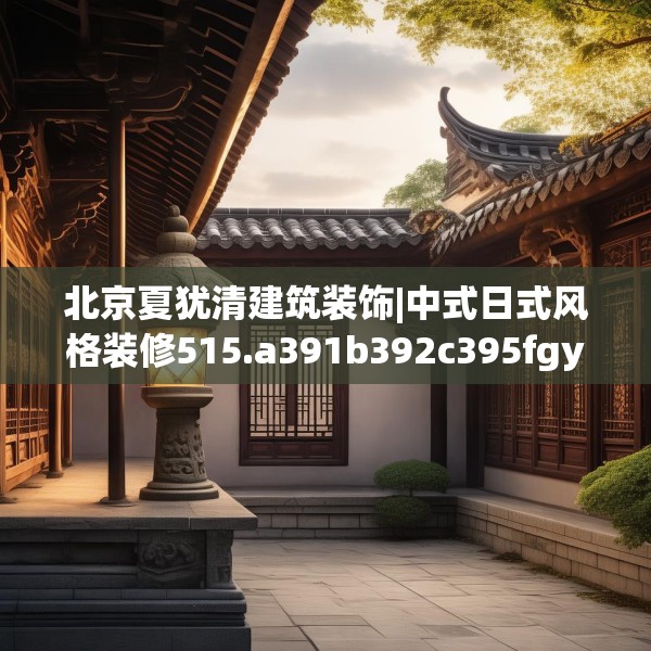 北京夏犹清建筑装饰|中式日式风格装修515.a391b392c395fgy.402cvcx
