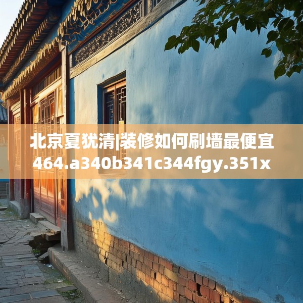 北京夏犹清|装修如何刷墙最便宜464.a340b341c344fgy.351xczxv