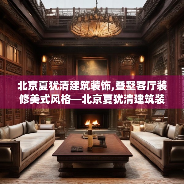 北京夏犹清建筑装饰,叠墅客厅装修美式风格—北京夏犹清建筑装饰224.a100b101c104fgy.111wew