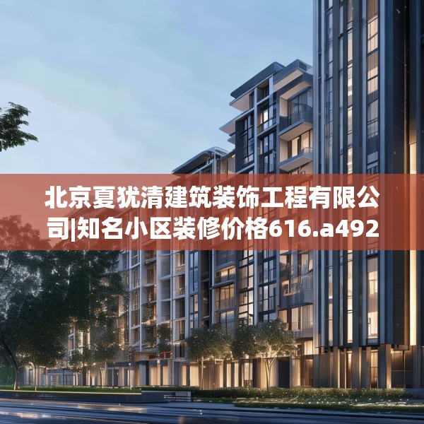 北京夏犹清建筑装饰工程有限公司|知名小区装修价格616.a492b493c496fgy.503htyj