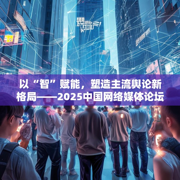 以“智”赋能，塑造主流舆论新格局——2025中国网络媒体论坛综述