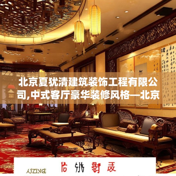 北京夏犹清建筑装饰工程有限公司,中式客厅豪华装修风格—北京夏犹清建筑装饰工程有限公司507.a383b384c387fgy.394uyk