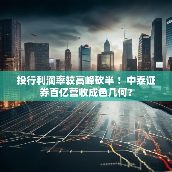 投行利润率较高峰砍半 ！中泰证券百亿营收成色几何？