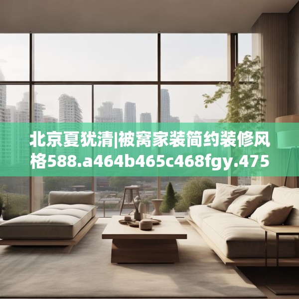 北京夏犹清|被窝家装简约装修风格588.a464b465c468fgy.475lkjl