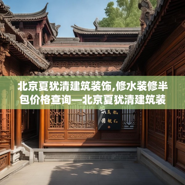 北京夏犹清建筑装饰,修水装修半包价格查询—北京夏犹清建筑装饰464.a340b341c344fgy.351xczxv