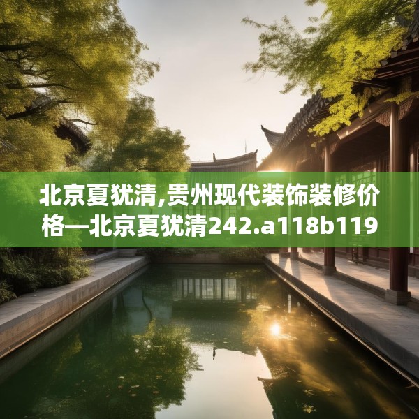 北京夏犹清,贵州现代装饰装修价格—北京夏犹清242.a118b119c122fgy.129wew
