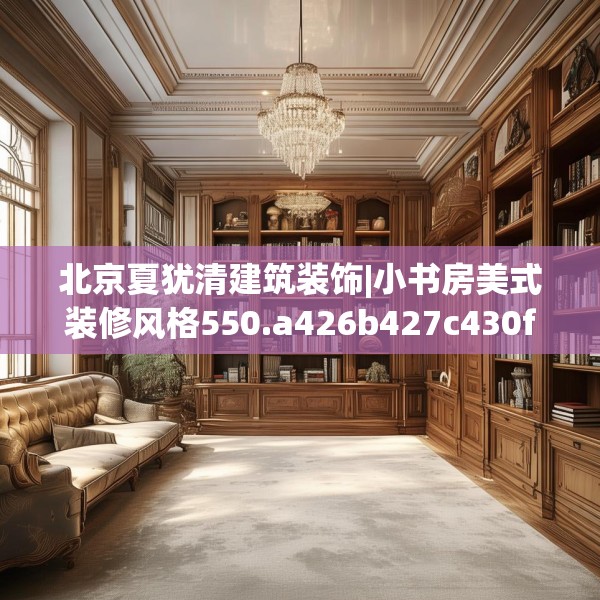 北京夏犹清建筑装饰|小书房美式装修风格550.a426b427c430fgy.437sdA