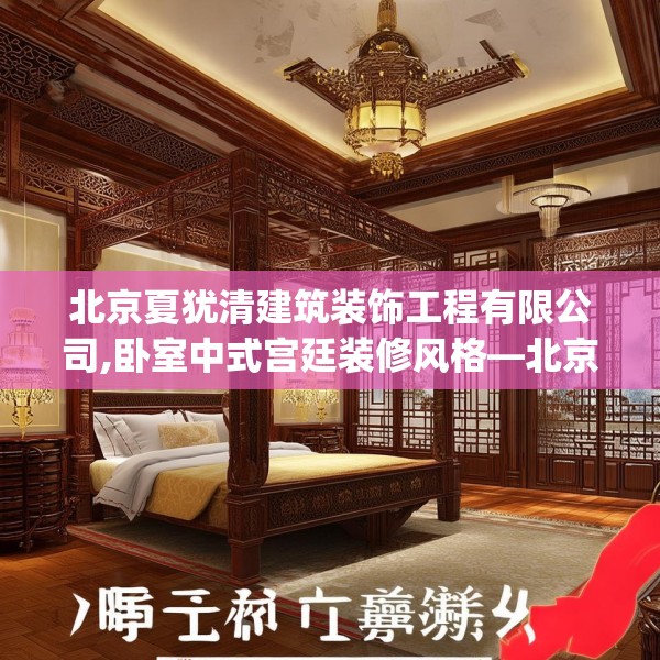 北京夏犹清建筑装饰工程有限公司,卧室中式宫廷装修风格—北京夏犹清建筑装饰工程有限公司241.a117b118c121fgy.128fdsfds