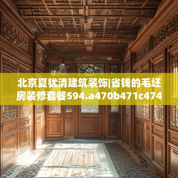 北京夏犹清建筑装饰|省钱的毛坯房装修套餐594.a470b471c474fgy.481nbn