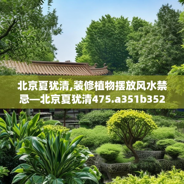 北京夏犹清,装修植物摆放风水禁忌—北京夏犹清475.a351b352c355fgy.362fdsfds