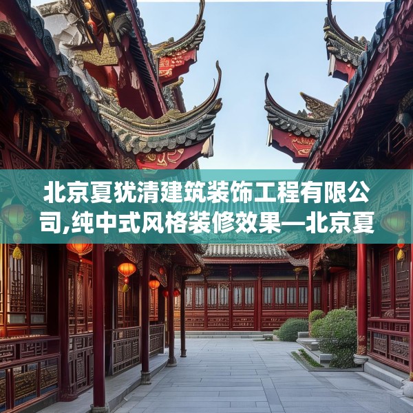 北京夏犹清建筑装饰工程有限公司,纯中式风格装修效果—北京夏犹清建筑装饰工程有限公司555.a431b432c435fgy.442fhsg