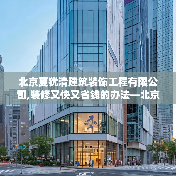 北京夏犹清建筑装饰工程有限公司,装修又快又省钱的办法—北京夏犹清建筑装饰工程有限公司445.a321b322c325fgy.332poiy