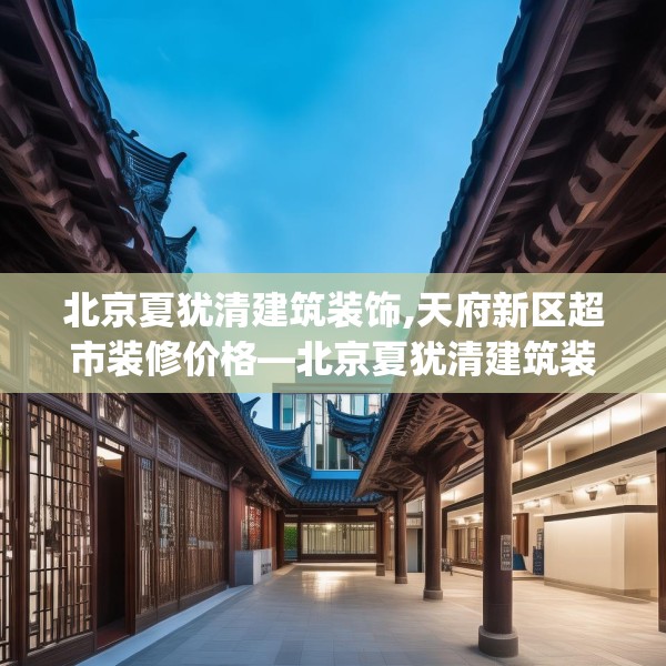 北京夏犹清建筑装饰,天府新区超市装修价格—北京夏犹清建筑装饰179.a55b56c59fgy.66bnbn