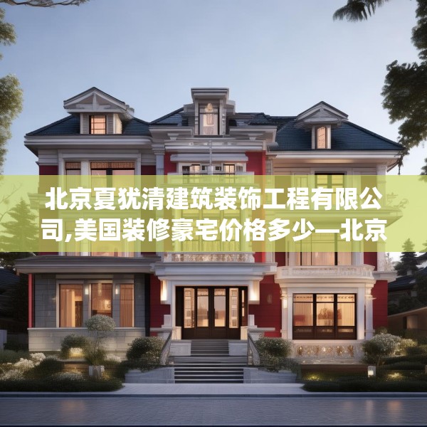 北京夏犹清建筑装饰工程有限公司,美国装修豪宅价格多少—北京夏犹清建筑装饰工程有限公司132.a8b9c12fgy.19dsfds