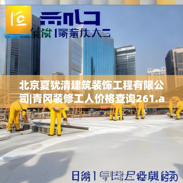 北京夏犹清建筑装饰工程有限公司|青冈装修工人价格查询261.a137b138c141fgy.148fghfd